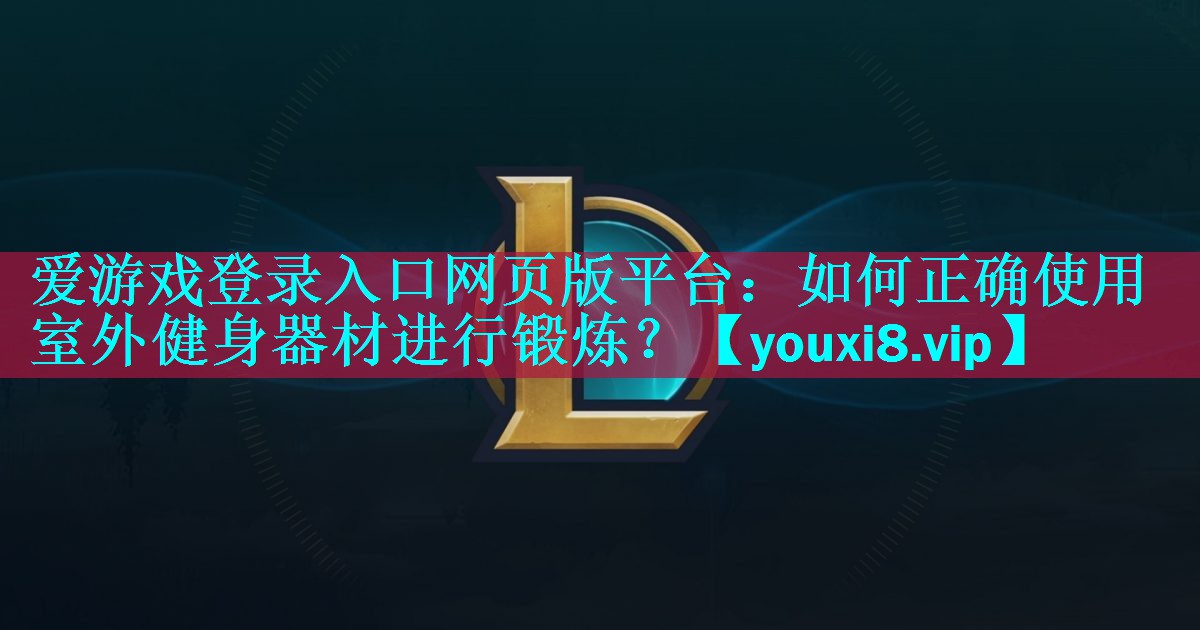 爱游戏登录入口网页版平台：如何正确使用室外健身器材进行锻炼？