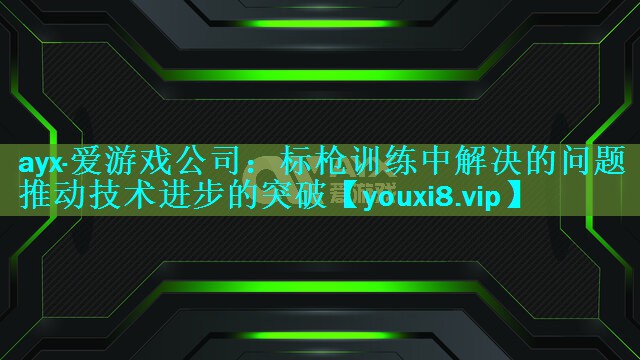 ayx·爱游戏公司：标枪训练中解决的问题   推动技术进步的突破