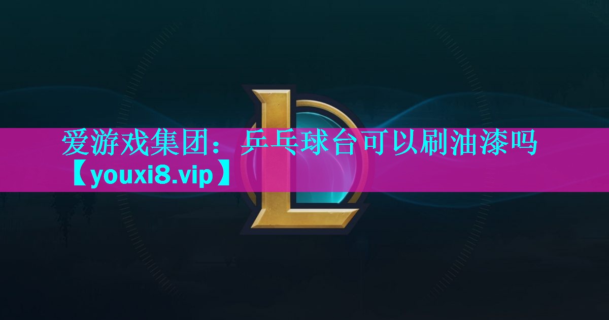 爱游戏集团：乒乓球台可以刷油漆吗