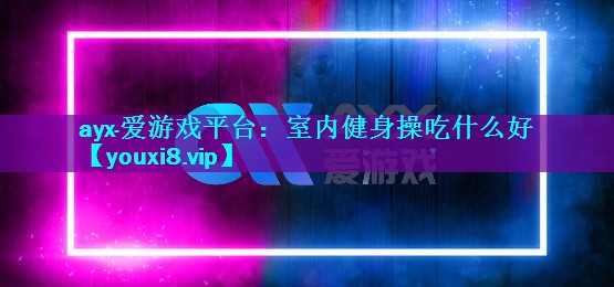 ayx·爱游戏平台：室内健身操吃什么好