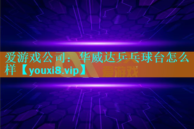 爱游戏公司：华威达乒乓球台怎么样