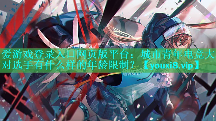 爱游戏登录入口网页版平台：城市青年电竞大赛对选手有什么样的年龄限制？