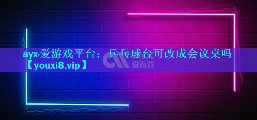 ayx·爱游戏平台：乒乓球台可改成会议桌吗