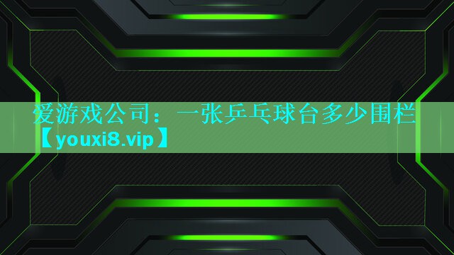 爱游戏公司：一张乒乓球台多少围栏