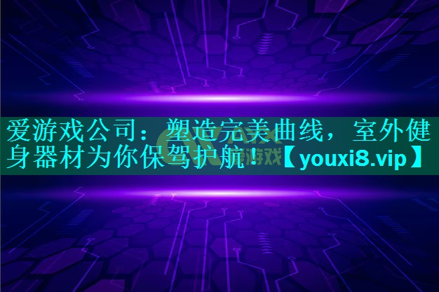 爱游戏公司：塑造完美曲线，室外健身器材为你保驾护航！