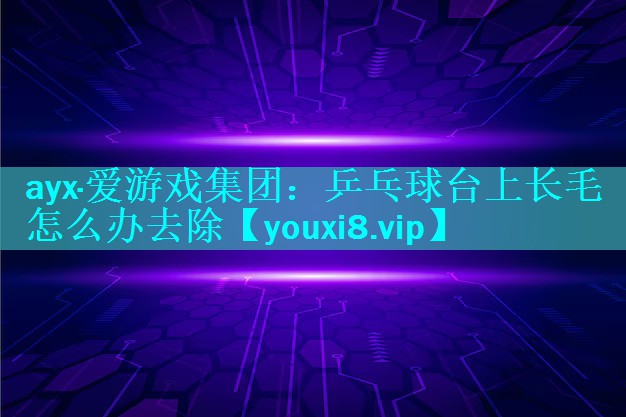 ayx·爱游戏集团：乒乓球台上长毛怎么办去除