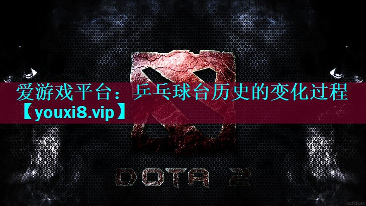 爱游戏平台：乒乓球台历史的变化过程