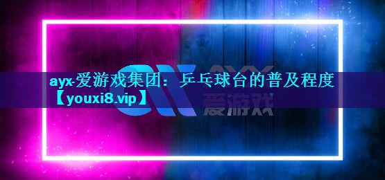 ayx·爱游戏集团：乒乓球台的普及程度