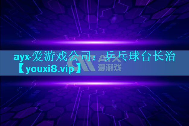 ayx·爱游戏公司：乒乓球台长治