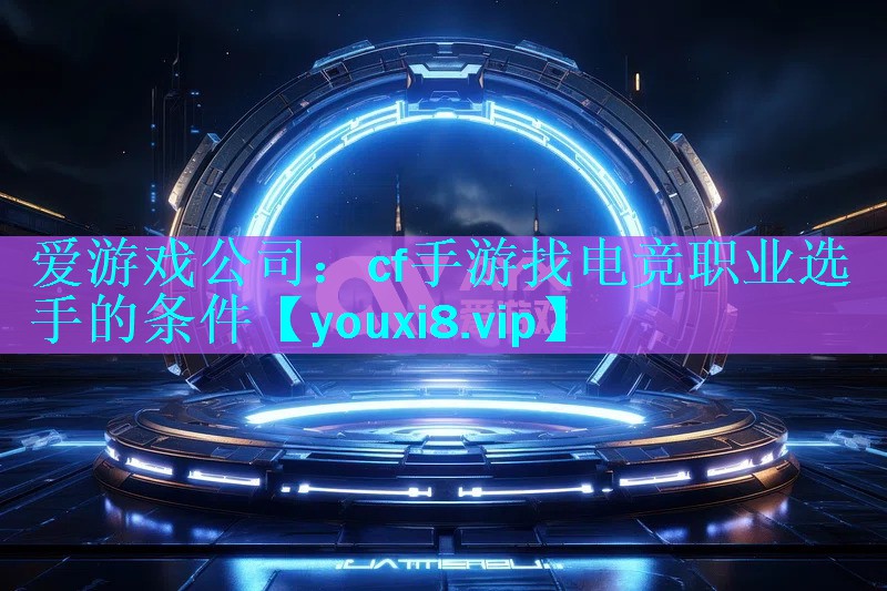 爱游戏公司：cf手游找电竞职业选手的条件