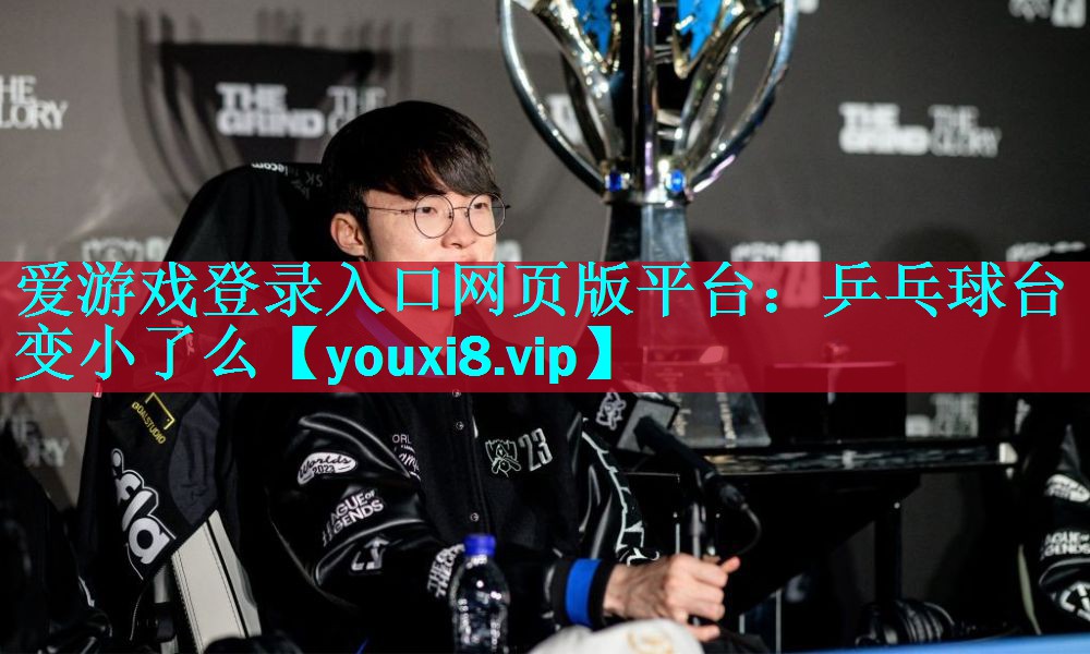 爱游戏登录入口网页版平台：乒乓球台变小了么
