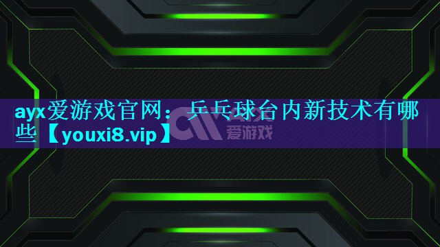 ayx爱游戏官网：乒乓球台内新技术有哪些
