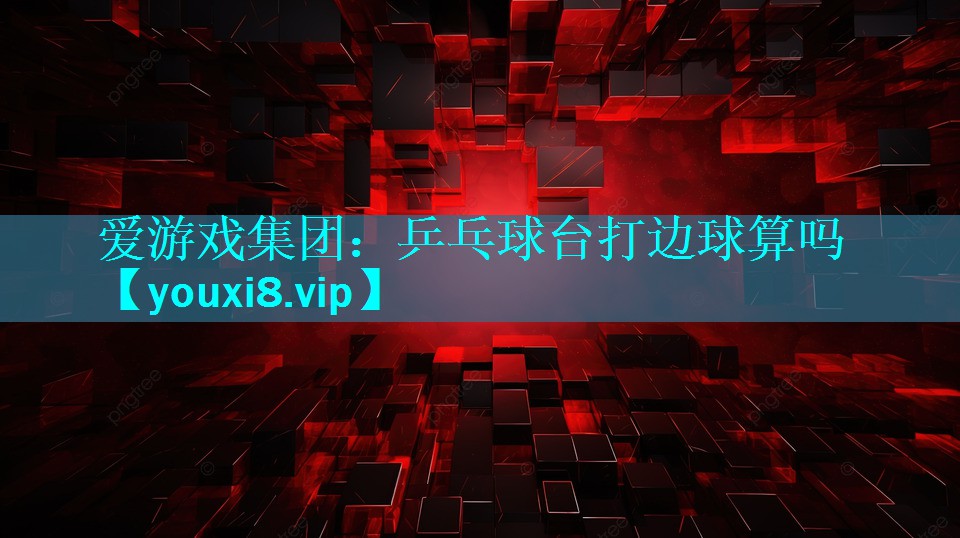 爱游戏集团：乒乓球台打边球算吗