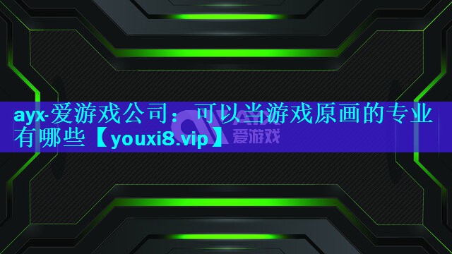ayx·爱游戏公司：可以当游戏原画的专业有哪些