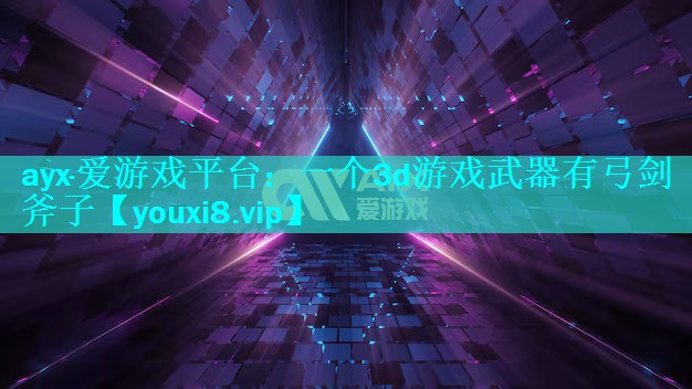 ayx·爱游戏平台：一个3d游戏武器有弓剑斧子