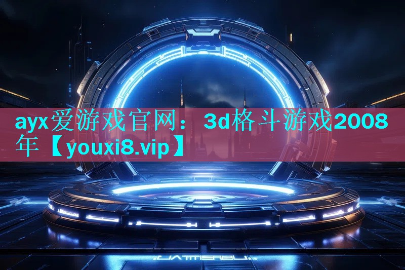 ayx爱游戏官网：3d格斗游戏2008年