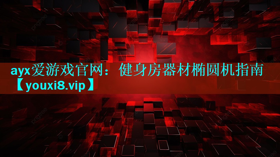 ayx爱游戏官网：健身房器材椭圆机指南
