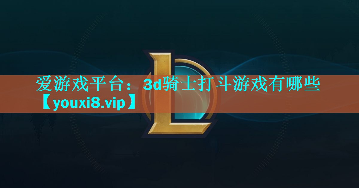 爱游戏平台：3d骑士打斗游戏有哪些