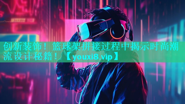 创新装饰！篮球架拼接过程中揭示时尚潮流设计秘籍！