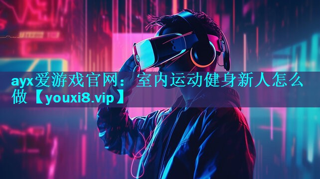 ayx爱游戏官网：室内运动健身新人怎么做