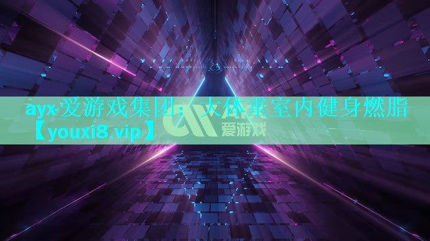ayx·爱游戏集团：大体重室内健身燃脂