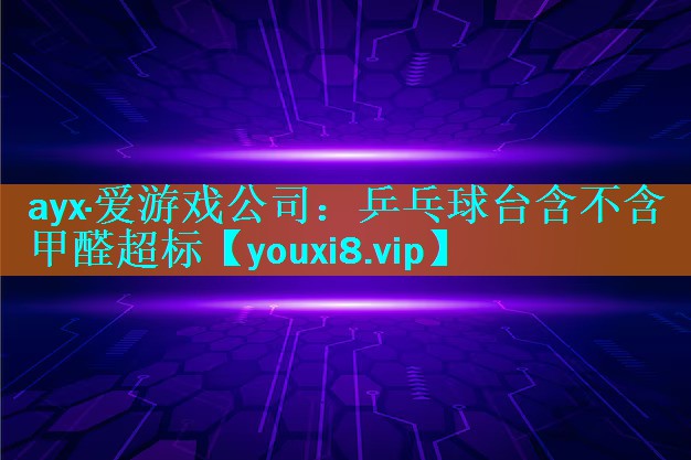 ayx·爱游戏公司：乒乓球台含不含甲醛超标