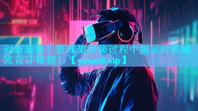 创新装饰!篮球架拼接过程中揭示时尚潮流设计秘籍! 创新装饰!篮球架拼接过程中揭示时尚潮流设计秘籍!