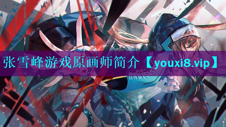 张雪峰游戏原画师简介 张雪峰游戏原画师简介