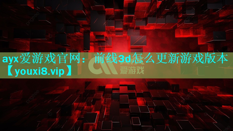 ayx爱游戏官网：前线3d怎么更新游戏版本