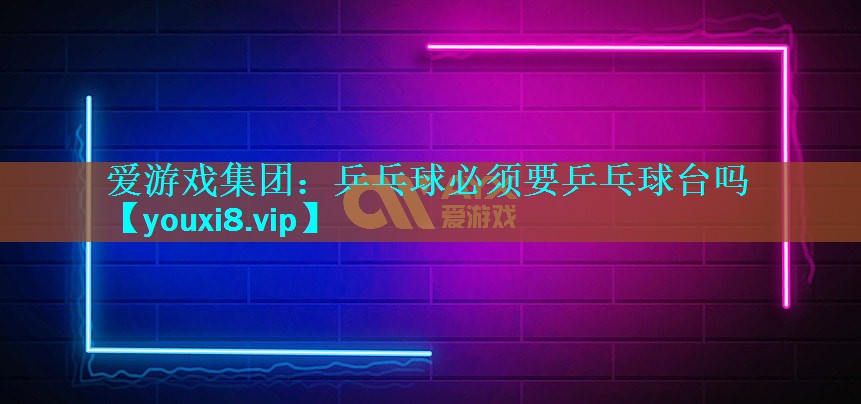 爱游戏集团：乒乓球必须要乒乓球台吗